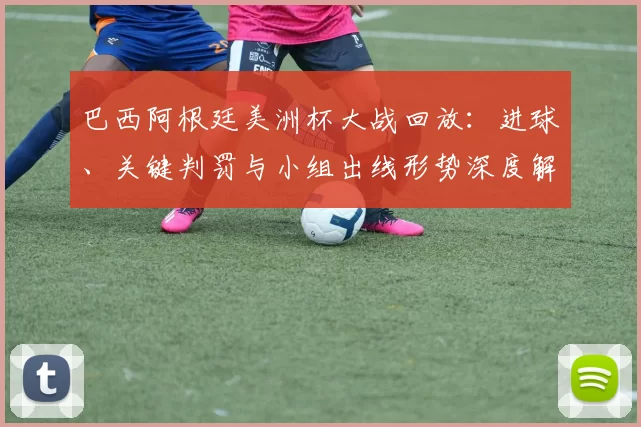 巴西阿根廷美洲杯大战回放：进球、关键判罚与小组出线形势深度解析