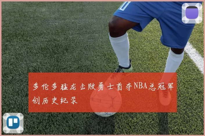 多伦多猛龙击败勇士首夺NBA总冠军创历史纪录