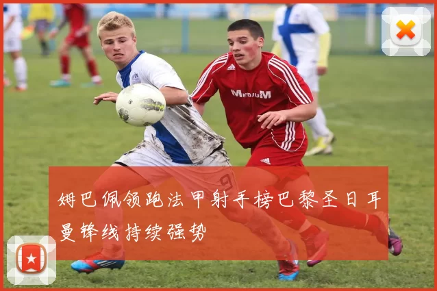 姆巴佩领跑法甲射手榜巴黎圣日耳曼锋线持续强势