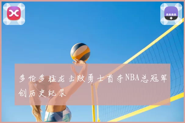 多伦多猛龙击败勇士首夺NBA总冠军创历史纪录