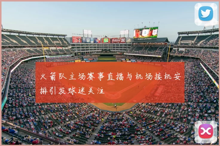 火箭队主场赛事直播与机场接机安排引发球迷关注