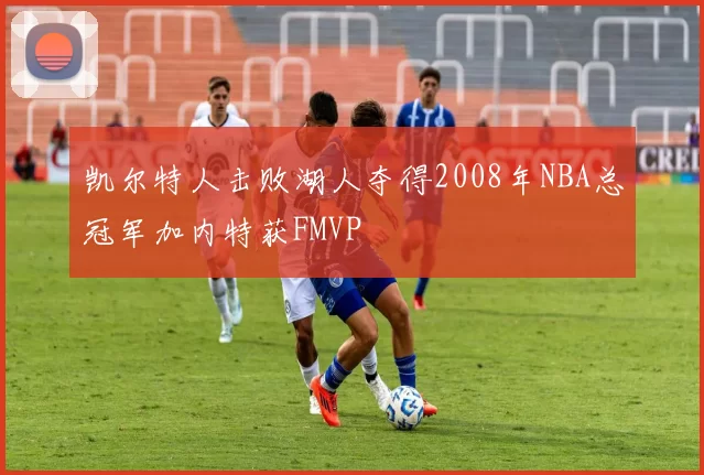 凯尔特人击败湖人夺得2008年NBA总冠军加内特获FMVP
