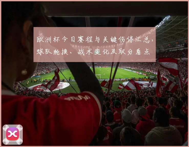 欧洲杯今日赛程与关键伤停汇总,球队轮换、战术变化及取分看点