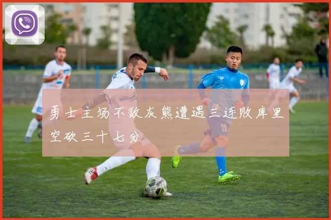 勇士主场不敌灰熊遭遇三连败库里空砍三十七分