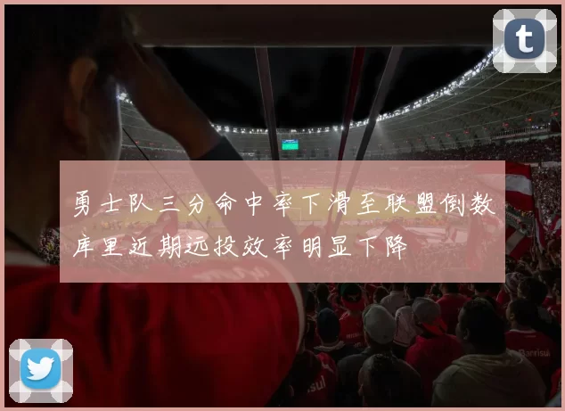 勇士队三分命中率下滑至联盟倒数库里近期远投效率明显下降