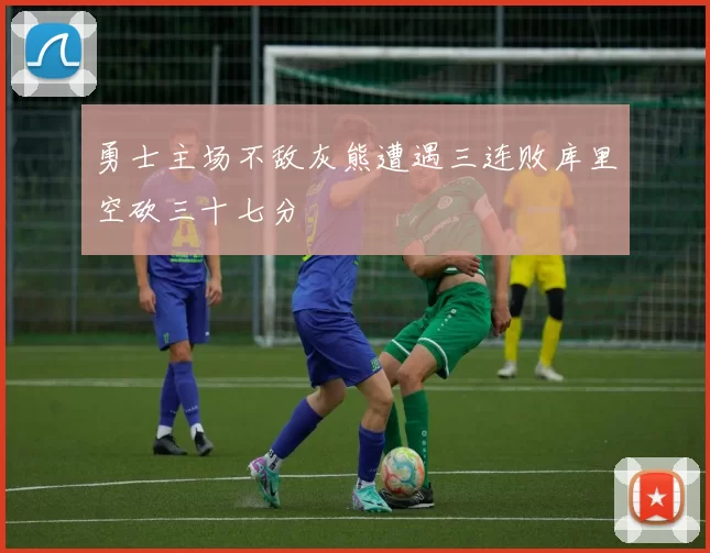勇士主场不敌灰熊遭遇三连败库里空砍三十七分