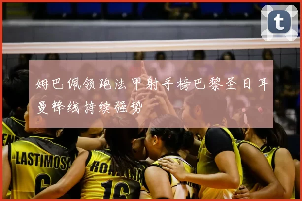 姆巴佩领跑法甲射手榜巴黎圣日耳曼锋线持续强势