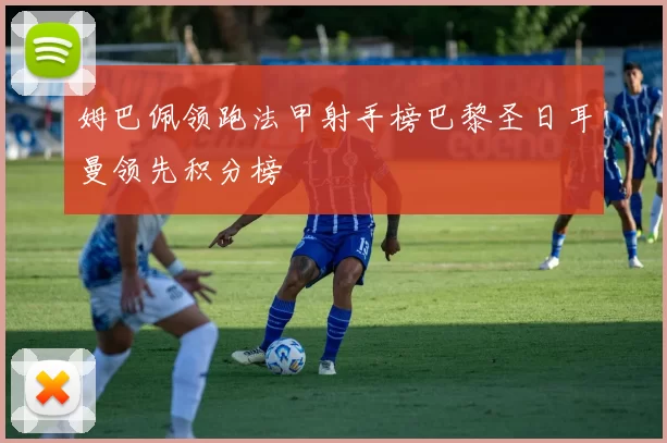 姆巴佩领跑法甲射手榜巴黎圣日耳曼领先积分榜