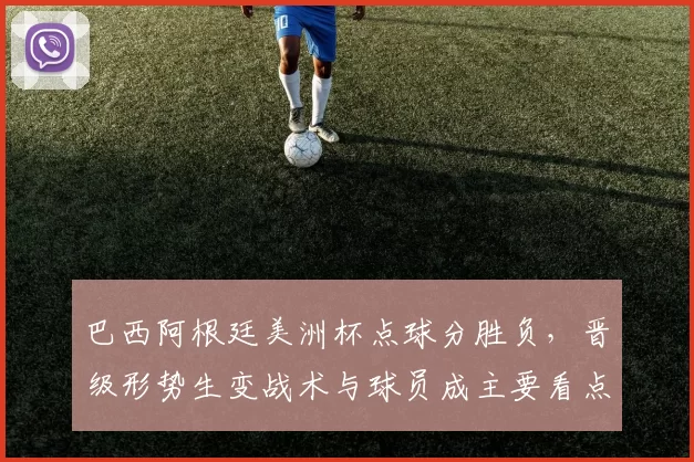 巴西阿根廷美洲杯点球分胜负，晋级形势生变战术与球员成主要看点