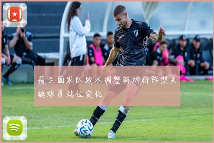 荷兰国家队战术调整解析新阵型关键球员站位变化