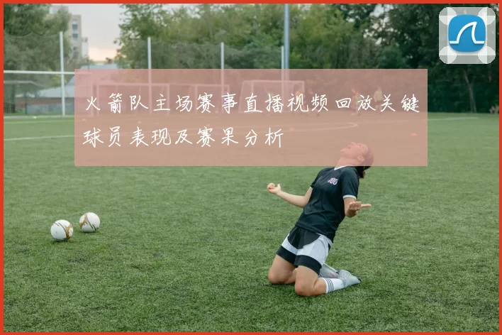 火箭队主场赛事直播视频回放关键球员表现及赛果分析