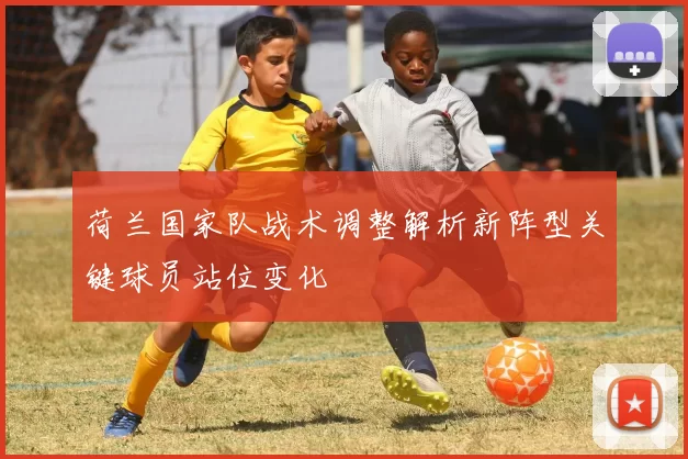 荷兰国家队战术调整解析新阵型关键球员站位变化